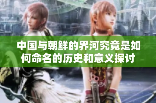 中国与朝鲜的界河究竟是如何命名的历史和意义探讨