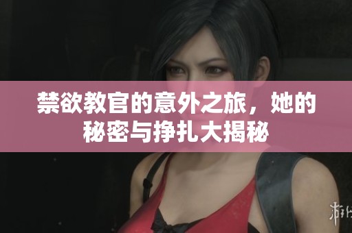 禁欲教官的意外之旅，她的秘密与挣扎大揭秘