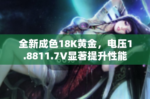 全新成色18K黄金，电压1.8811.7V显著提升性能