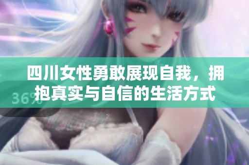 四川女性勇敢展现自我，拥抱真实与自信的生活方式