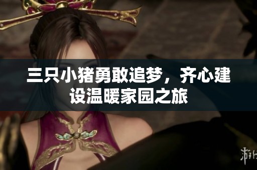 三只小猪勇敢追梦，齐心建设温暖家园之旅