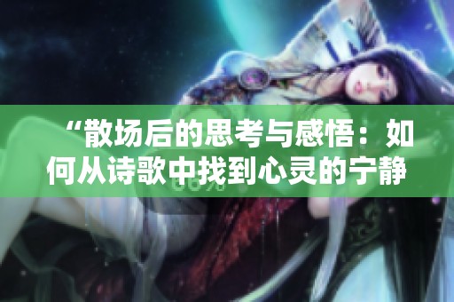 “散场后的思考与感悟：如何从诗歌中找到心灵的宁静”