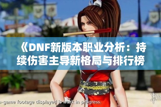 《DNF新版本职业分析：持续伤害主导新格局与排行榜变动》