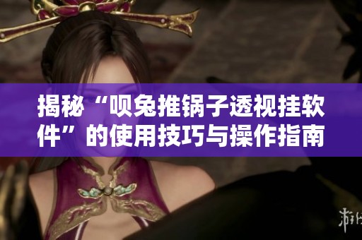 揭秘“呗兔推锅子透视挂软件”的使用技巧与操作指南