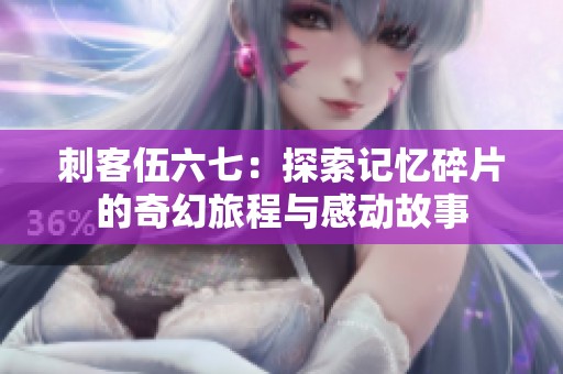 刺客伍六七：探索记忆碎片的奇幻旅程与感动故事