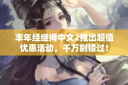丰年经继拇中文2推出超值优惠活动，千万别错过！
