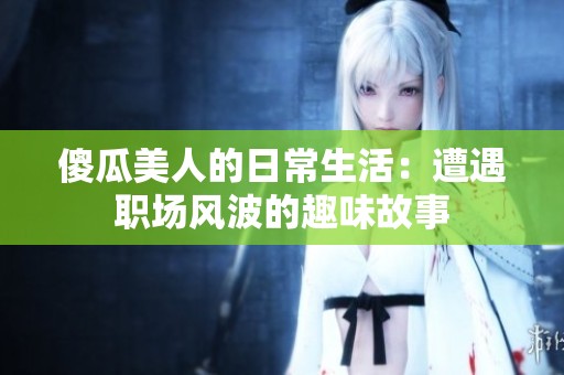 傻瓜美人的日常生活：遭遇职场风波的趣味故事