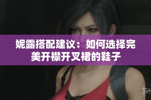 妮露搭配建议：如何选择完美开襟开叉裙的鞋子
