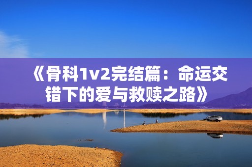 《骨科1v2完结篇：命运交错下的爱与救赎之路》