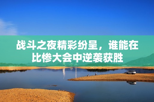 战斗之夜精彩纷呈，谁能在比惨大会中逆袭获胜