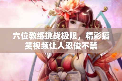 六位教练挑战极限，精彩搞笑视频让人忍俊不禁