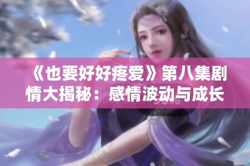 《也要好好疼爱》第八集剧情大揭秘：感情波动与成长的抉择