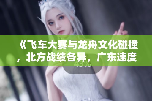 《飞车大赛与龙舟文化碰撞，北方战绩各异，广东速度为何引人乏味》