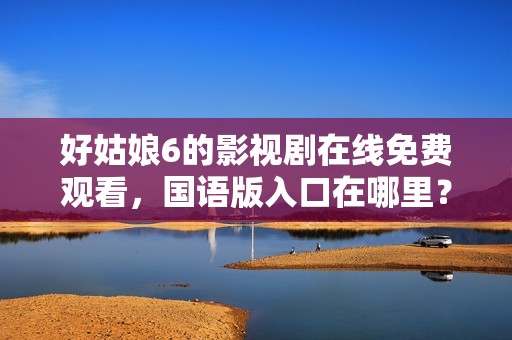 好姑娘6的影视剧在线免费观看，国语版入口在哪里？