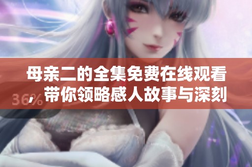 母亲二的全集免费在线观看，带你领略感人故事与深刻情感