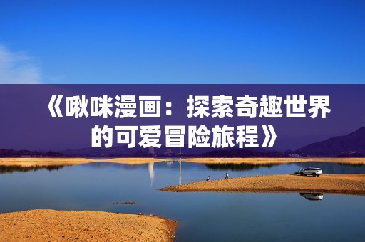 《啾咪漫画：探索奇趣世界的可爱冒险旅程》