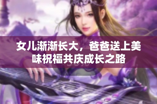 女儿渐渐长大，爸爸送上美味祝福共庆成长之路