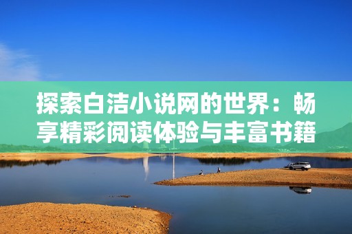 探索白洁小说网的世界：畅享精彩阅读体验与丰富书籍推荐