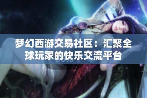 梦幻西游交易社区：汇聚全球玩家的快乐交流平台