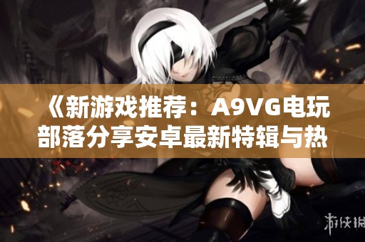 《新游戏推荐：A9VG电玩部落分享安卓最新特辑与热门收藏网站》