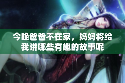 今晚爸爸不在家，妈妈将给我讲哪些有趣的故事呢