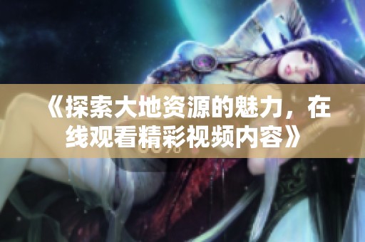 《探索大地资源的魅力，在线观看精彩视频内容》