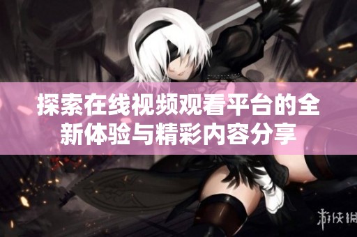 探索在线视频观看平台的全新体验与精彩内容分享