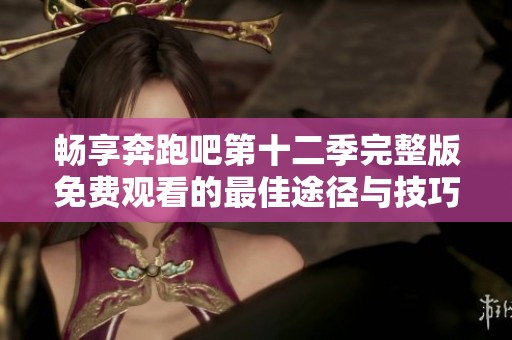 畅享奔跑吧第十二季完整版免费观看的最佳途径与技巧