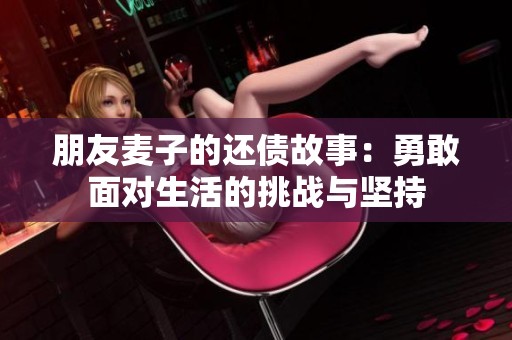 朋友麦子的还债故事：勇敢面对生活的挑战与坚持