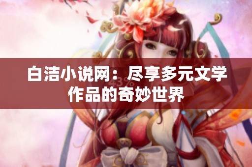 白洁小说网：尽享多元文学作品的奇妙世界