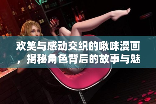 欢笑与感动交织的啾咪漫画，揭秘角色背后的故事与魅力