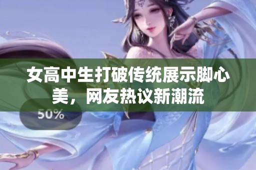 女高中生打破传统展示脚心美，网友热议新潮流