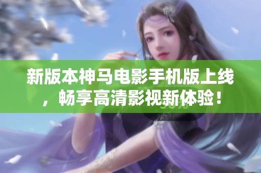 新版本神马电影手机版上线，畅享高清影视新体验！