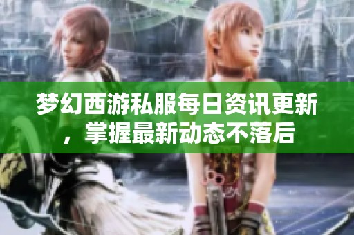梦幻西游私服每日资讯更新，掌握最新动态不落后