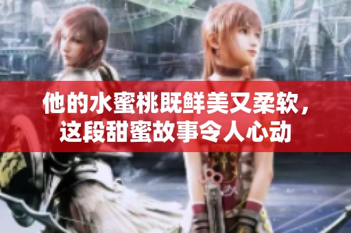他的水蜜桃既鲜美又柔软，这段甜蜜故事令人心动