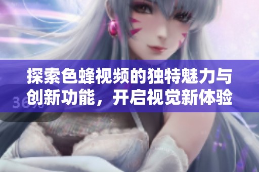 探索色蜂视频的独特魅力与创新功能，开启视觉新体验