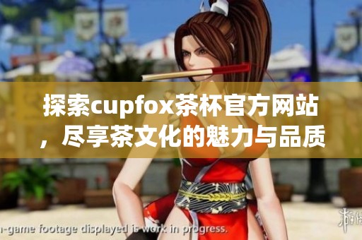 探索cupfox茶杯官方网站，尽享茶文化的魅力与品质体验