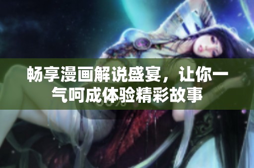 畅享漫画解说盛宴，让你一气呵成体验精彩故事