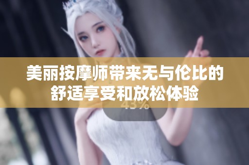 美丽按摩师带来无与伦比的舒适享受和放松体验