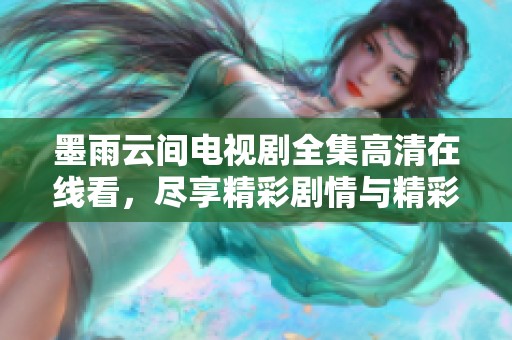 墨雨云间电视剧全集高清在线看，尽享精彩剧情与精彩表演