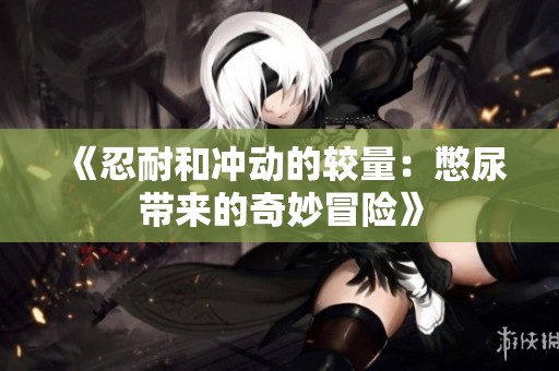 《忍耐和冲动的较量：憋尿带来的奇妙冒险》
