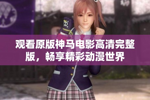 观看原版神马电影高清完整版，畅享精彩动漫世界
