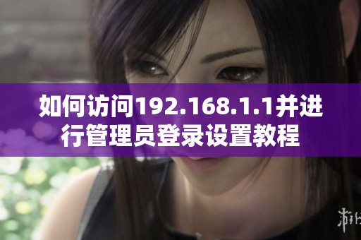 如何访问192.168.1.1并进行管理员登录设置教程