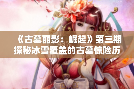 《古墓丽影：崛起》第三期探秘冰雪覆盖的古墓惊险历程