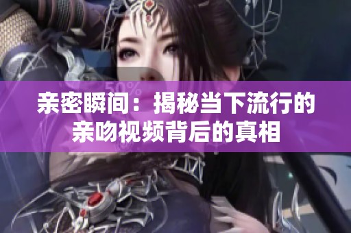 亲密瞬间：揭秘当下流行的亲吻视频背后的真相