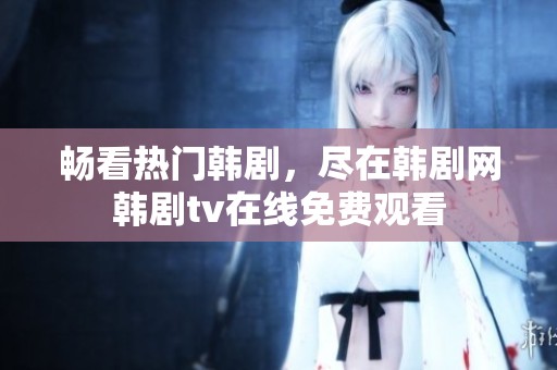 畅看热门韩剧，尽在韩剧网韩剧tv在线免费观看