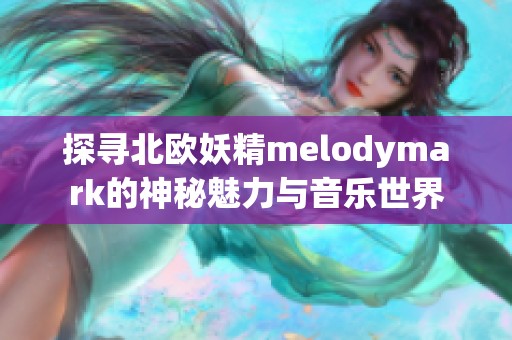 探寻北欧妖精melodymark的神秘魅力与音乐世界