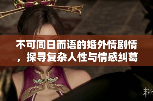 不可同日而语的婚外情剧情，探寻复杂人性与情感纠葛