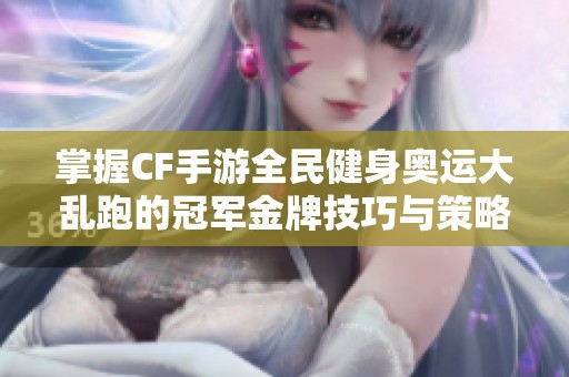 掌握CF手游全民健身奥运大乱跑的冠军金牌技巧与策略分享
