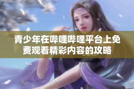 青少年在哔哩哔哩平台上免费观看精彩内容的攻略